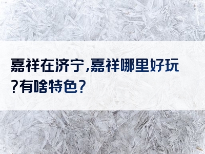 嘉祥在济宁，嘉祥哪里好玩？有啥特色？