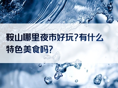 鞍山哪里夜市好玩？有什么特色美食吗？