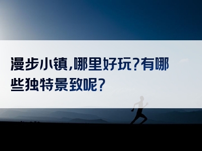 漫步小镇，哪里好玩？有哪些独特景致呢？
