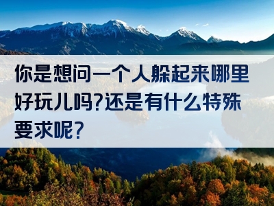 你是想问一个人躲起来哪里好玩儿吗？还是有什么特殊要求呢？