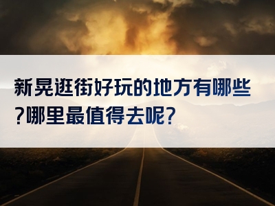 新晃逛街好玩的地方有哪些？哪里最值得去呢？
