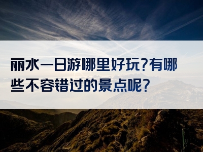 丽水一日游哪里好玩？有哪些不容错过的景点呢？