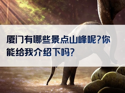 厦门有哪些景点山峰呢？你能给我介绍下吗？