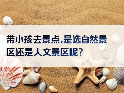 带小孩去景点，是选自然景区还是人文景区呢？