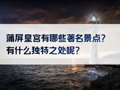 蒲屏皇宫有哪些著名景点？有什么独特之处呢？