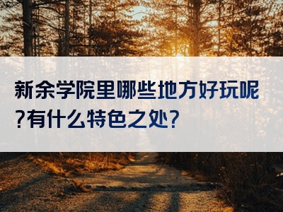 新余学院里哪些地方好玩呢？有什么特色之处？