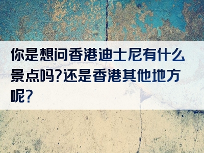 你是想问香港迪士尼有什么景点吗？还是香港其他地方呢？