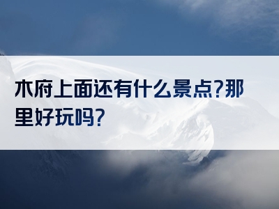 木府上面还有什么景点？那里好玩吗？