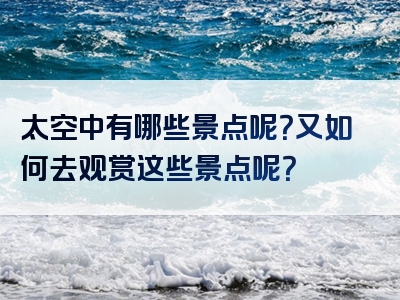 太空中有哪些景点呢？又如何去观赏这些景点呢？