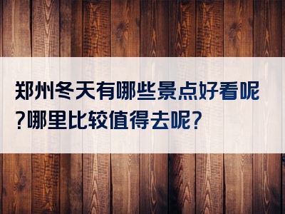 郑州冬天有哪些景点好看呢？哪里比较值得去呢？