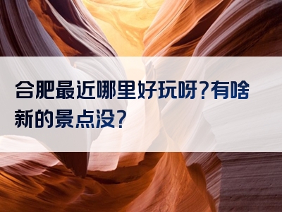 合肥最近哪里好玩呀？有啥新的景点没？