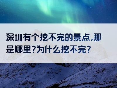 深圳有个挖不完的景点，那是哪里？为什么挖不完？