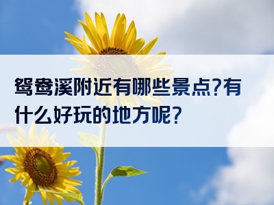 鸳鸯溪附近有哪些景点？有什么好玩的地方呢？