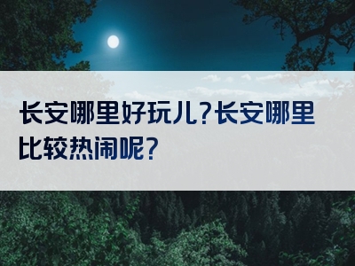 长安哪里好玩儿？长安哪里比较热闹呢？