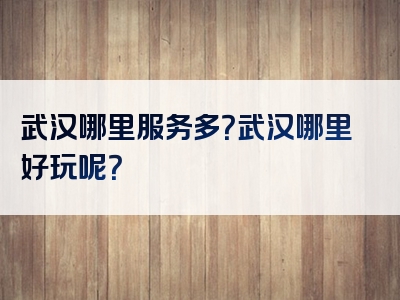 武汉哪里服务多？武汉哪里好玩呢？