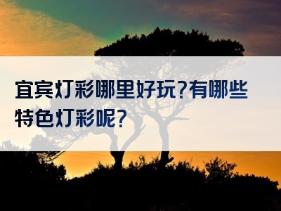 宜宾灯彩哪里好玩？有哪些特色灯彩呢？