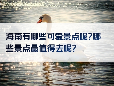 海南有哪些可爱景点呢？哪些景点最值得去呢？