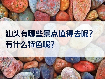 汕头有哪些景点值得去呢？有什么特色呢？