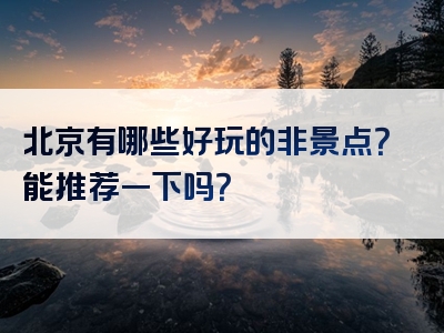北京有哪些好玩的非景点？能推荐一下吗？