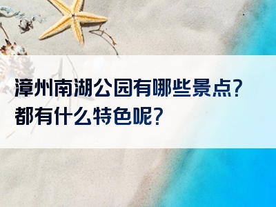 漳州南湖公园有哪些景点？都有什么特色呢？