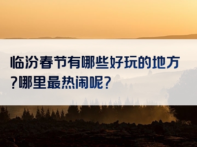 临汾春节有哪些好玩的地方？哪里最热闹呢？