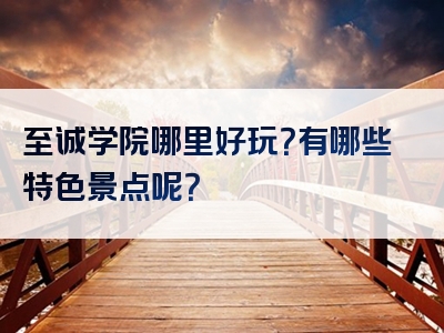 至诚学院哪里好玩？有哪些特色景点呢？