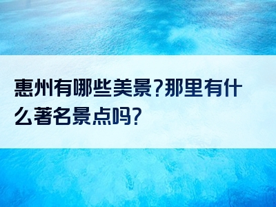 惠州有哪些美景？那里有什么著名景点吗？