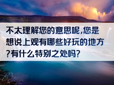 不太理解您的意思呢，您是想说上观有哪些好玩的地方？有什么特别之处吗？