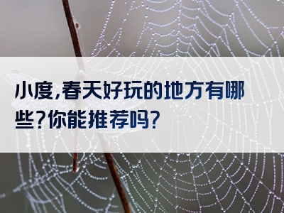 小度，春天好玩的地方有哪些？你能推荐吗？