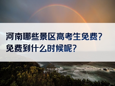 河南哪些景区高考生免费？免费到什么时候呢？