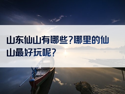 山东仙山有哪些？哪里的仙山最好玩呢？