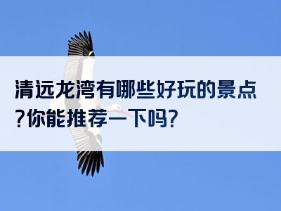 清远龙湾有哪些好玩的景点？你能推荐一下吗？