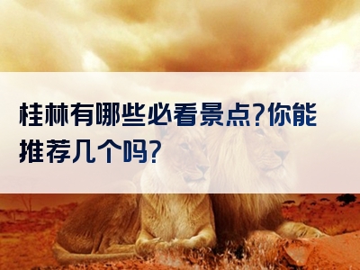 桂林有哪些必看景点？你能推荐几个吗？