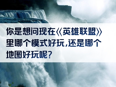 你是想问现在《英雄联盟》里哪个模式好玩，还是哪个地图好玩呢？
