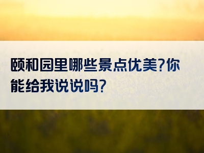 颐和园里哪些景点优美？你能给我说说吗？