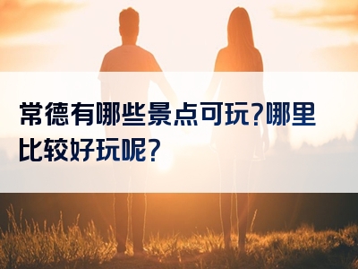 常德有哪些景点可玩？哪里比较好玩呢？