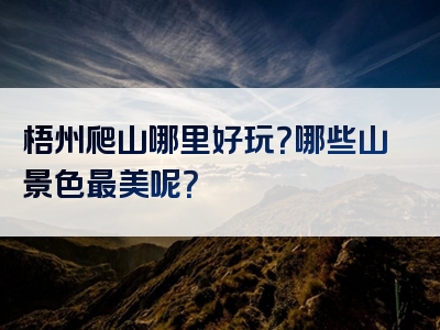 梧州爬山哪里好玩？哪些山景色最美呢？