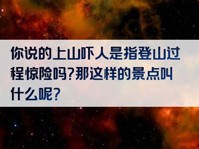 你说的上山吓人是指登山过程惊险吗？那这样的景点叫什么呢？
