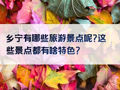 乡宁有哪些旅游景点呢？这些景点都有啥特色？