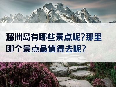 溜洲岛有哪些景点呢？那里哪个景点最值得去呢？
