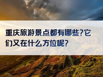 重庆旅游景点都有哪些？它们又在什么方位呢？