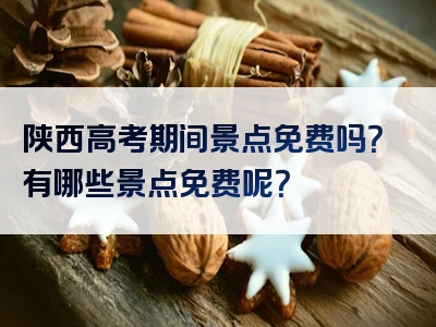 陕西高考期间景点免费吗？有哪些景点免费呢？