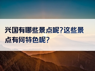 兴国有哪些景点呢？这些景点有何特色呢？