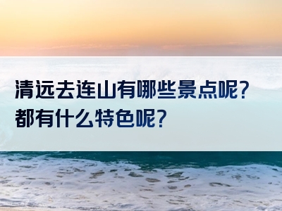 清远去连山有哪些景点呢？都有什么特色呢？