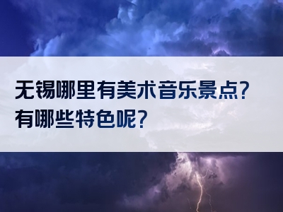 无锡哪里有美术音乐景点？有哪些特色呢？