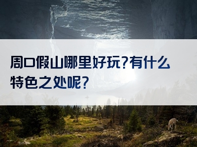 周口假山哪里好玩？有什么特色之处呢？