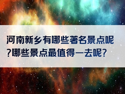 河南新乡有哪些著名景点呢？哪些景点最值得一去呢？