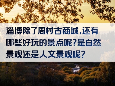 淄博除了周村古商城，还有哪些好玩的景点呢？是自然景观还是人文景观呢？