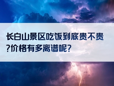 长白山景区吃饭到底贵不贵？价格有多离谱呢？