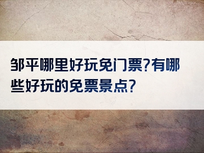 邹平哪里好玩免门票？有哪些好玩的免票景点？